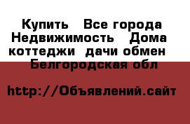 Купить - Все города Недвижимость » Дома, коттеджи, дачи обмен   . Белгородская обл.